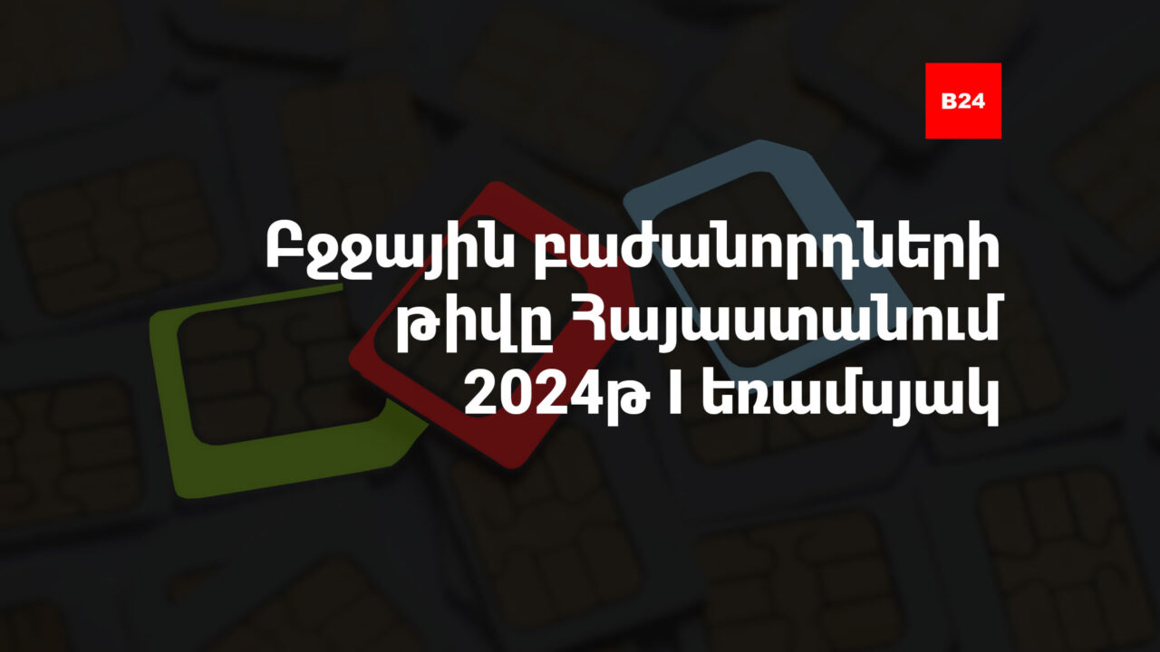 Բջջային բաժանորդների թիվը Հայաստանում. 2024թ. I եռամսյակ