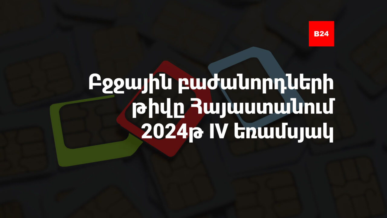 Բջջային բաժանորդների թիվը Հայաստանում. 2024թ. IV եռամսյակ